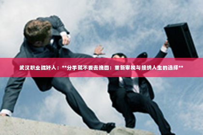 武汉职业捉奸人：**分手就不要去挽回：重新审视与接纳人生的选择**