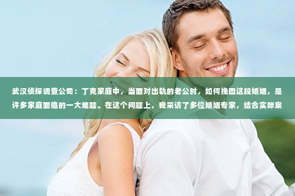 武汉侦探调查公司：丁克家庭中，当面对出轨的老公时，如何挽回这段婚姻，是许多家庭面临的一大难题。在这个问题上，我采访了多位婚姻专家，结合实际案例，为大家提供一些建议。