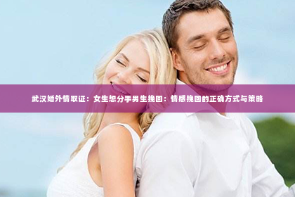 武汉婚外情取证：女生想分手男生挽回：情感挽回的正确方式与策略